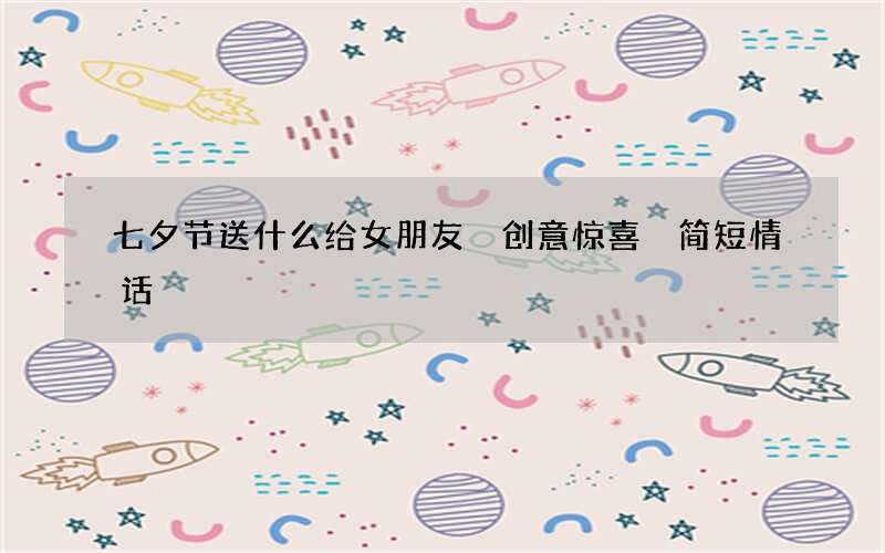 七夕节送什么给女朋友 创意惊喜 简短情话